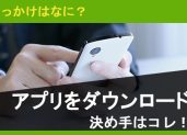 アプリをダウンロードするきっかけ・決め手はなにか？