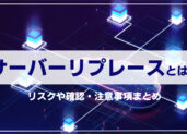 サーバーリプレースとは？リスクや確認・注意事項まとめ
