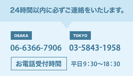 OSAKA 06-6120-3936 TOKYO 03-5843-1958 24時間以内に必ずご連絡をいたします。