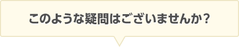 このような疑問はございませんか？