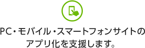 PC・モバイル・スマートフォンサイトのアプリ化を支援します。