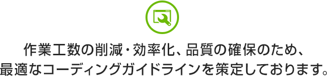 作業工数の削減・効率化、品質の確保のため、最適なコーディングガイドラインを策定しております。