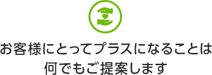 お客様にとってプラスになることは何でもご提案します