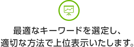 最適なキーワードを選定し、適切な方法で上位表示いたします。