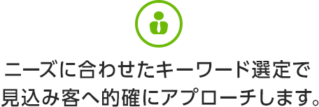 ニーズに合わせたキーワード選定で見込み客へ的確にアプローチします。