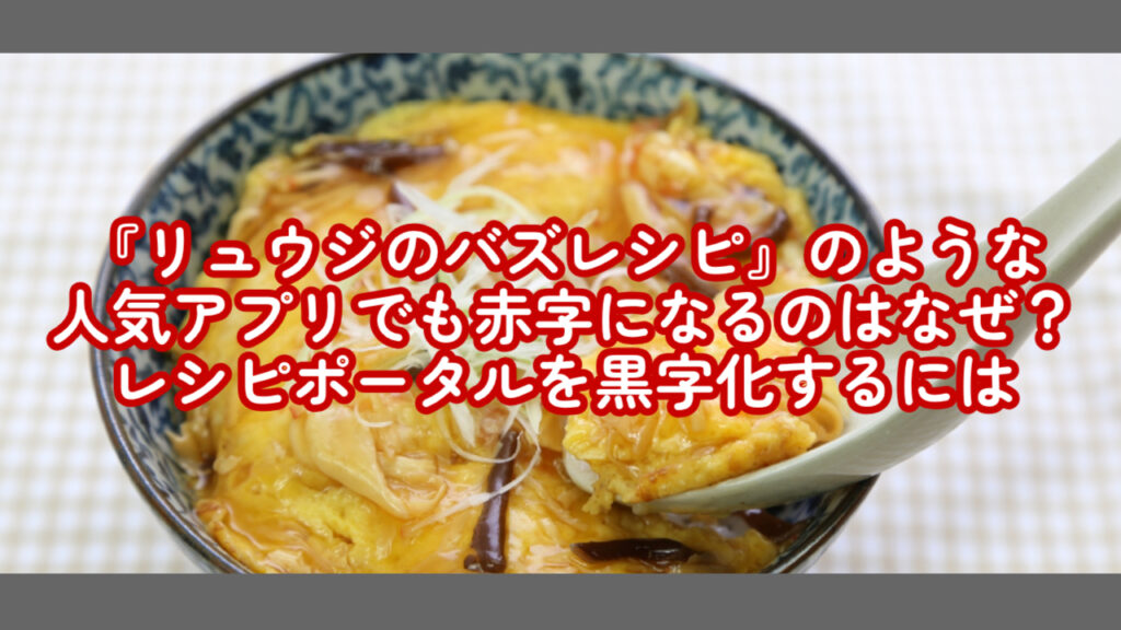『リュウジのバズレシピ』のような人気アプリでも赤字になるのはなぜ？レシピポータルを黒字化するには